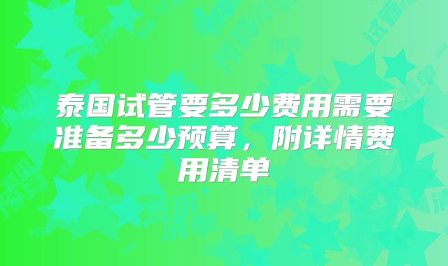 泰国试管要多少费用需要准备多少预算，附详情费用清单