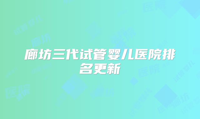 廊坊三代试管婴儿医院排名更新