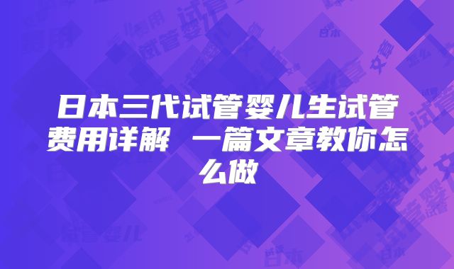 日本三代试管婴儿生试管费用详解 一篇文章教你怎么做