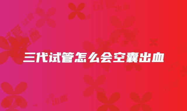 三代试管怎么会空囊出血
