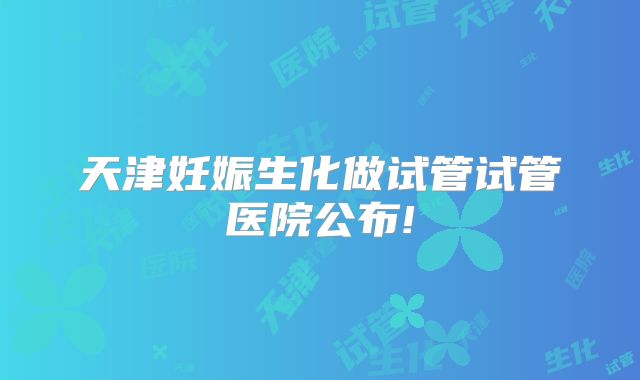 天津妊娠生化做试管试管医院公布!
