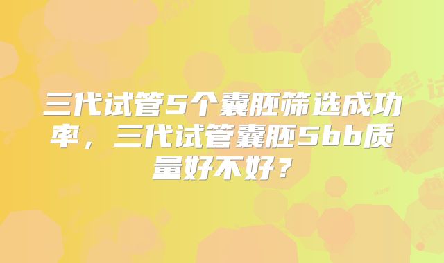 三代试管5个囊胚筛选成功率,三代试管囊胚5bb质量好不好?