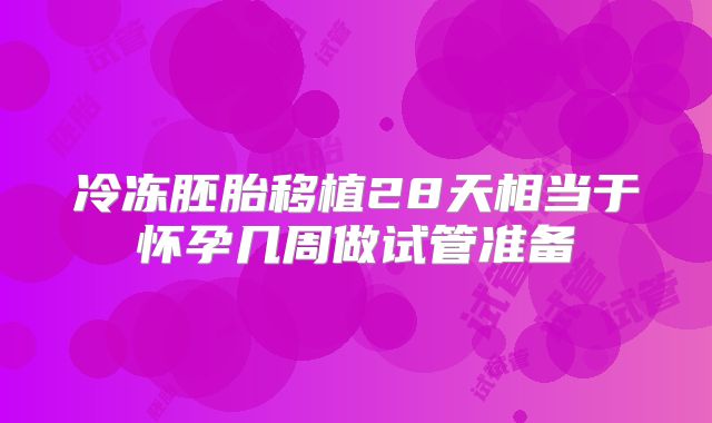 冷冻胚胎移植28天相当于怀孕几周做试管准备