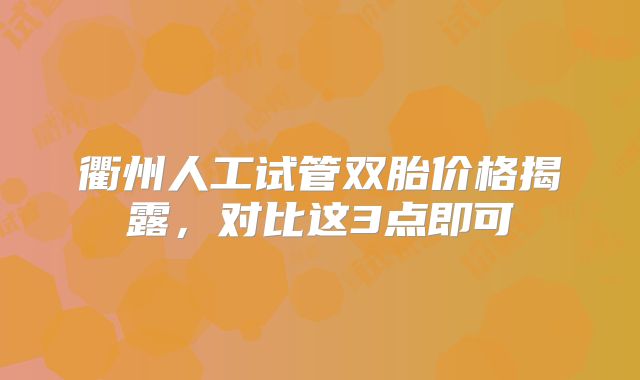衢州人工试管双胎价格揭露，对比这3点即可
