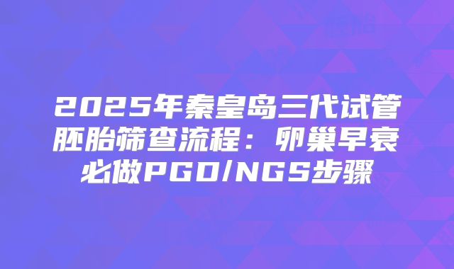 2025年秦皇岛三代试管胚胎筛查流程:卵巢早衰必做PGD/NGS步骤