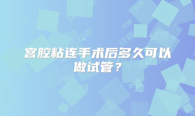 宫腔粘连手术后多久可以做试管？