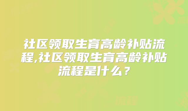 社区领取生育高龄补贴流程,社区领取生育高龄补贴流程是什么？