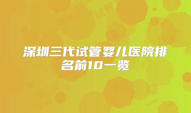 深圳三代试管婴儿医院排名前10一览