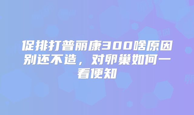 促排打普丽康300啥原因别还不造,对卵巢如何一看便知