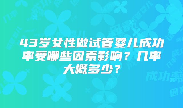43岁女性做试管婴儿成功率受哪些因素影响？几率大概多少？