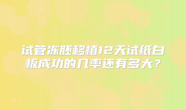 试管冻胚移植12天试纸白板成功的几率还有多大？