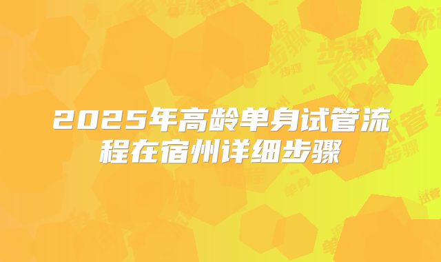 2025年高龄单身试管流程在宿州详细步骤