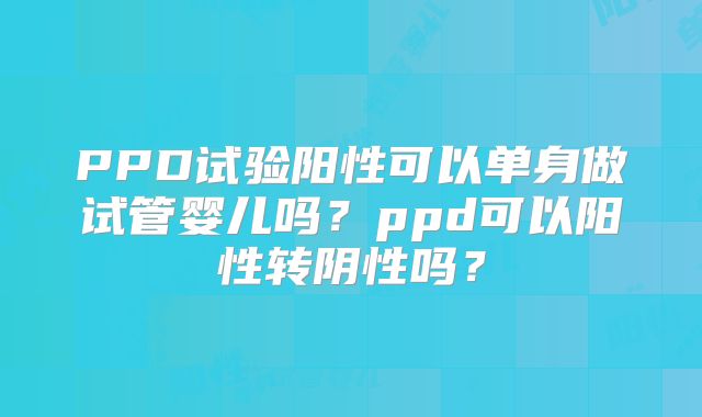 PPD试验阳性可以单身做试管婴儿吗?ppd可以阳性转阴性吗?