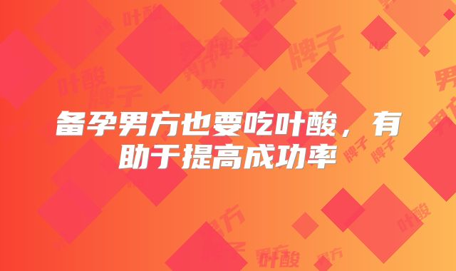 备孕男方也要吃叶酸,有助于提高成功率