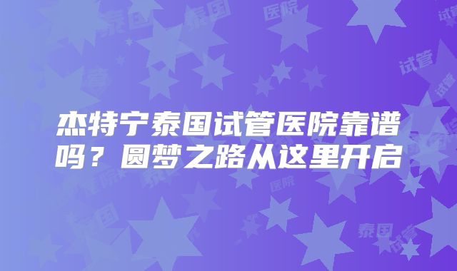 杰特宁泰国试管医院靠谱吗？圆梦之路从这里开启