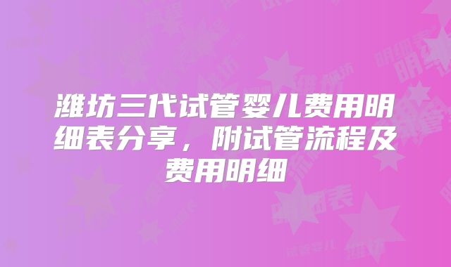 潍坊三代试管婴儿费用明细表分享，附试管流程及费用明细