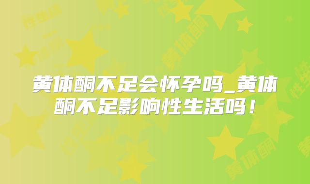 黄体酮不足会怀孕吗_黄体酮不足影响性生活吗!