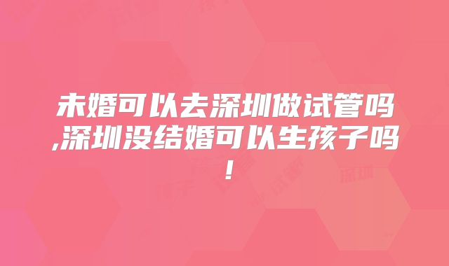 未婚可以去深圳做试管吗,深圳没结婚可以生孩子吗!