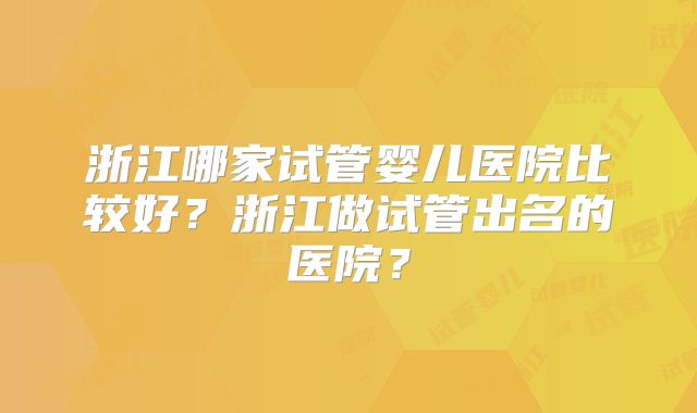 浙江哪家试管婴儿医院比较好？浙江做试管出名的医院？