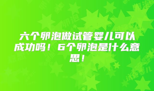 六个卵泡做试管婴儿可以成功吗！6个卵泡是什么意思！