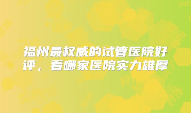 福州最权威的试管医院好评，看哪家医院实力雄厚