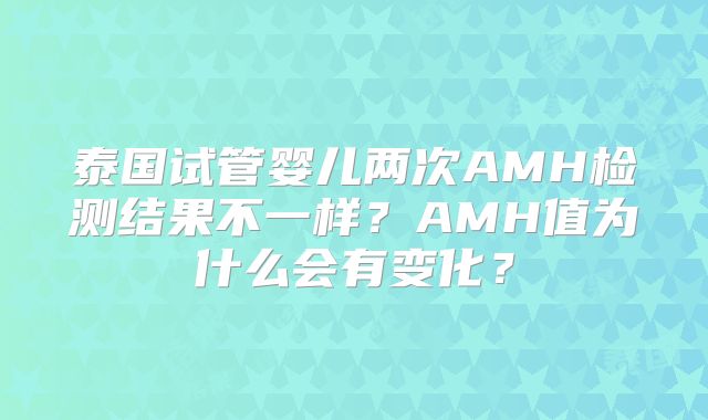 泰国试管婴儿两次AMH检测结果不一样？AMH值为什么会有变化？