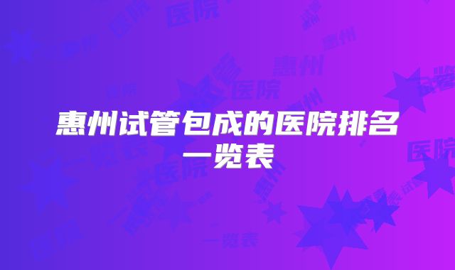 惠州试管包成的医院排名一览表