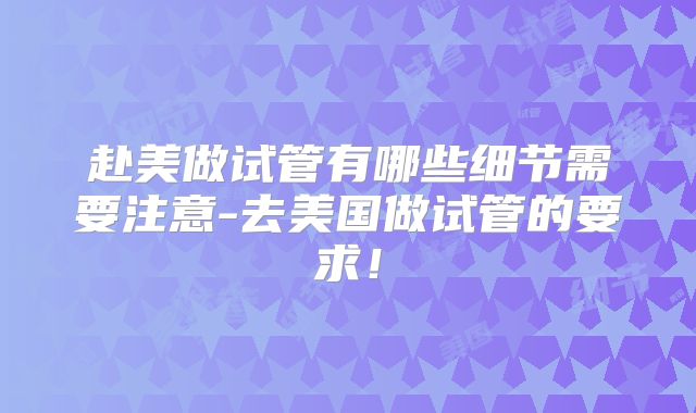 赴美做试管有哪些细节需要注意-去美国做试管的要求!