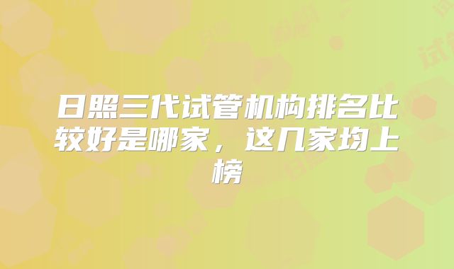 日照三代试管机构排名比较好是哪家，这几家均上榜