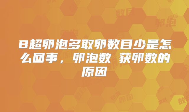 B超卵泡多取卵数目少是怎么回事，卵泡数≠获卵数的原因