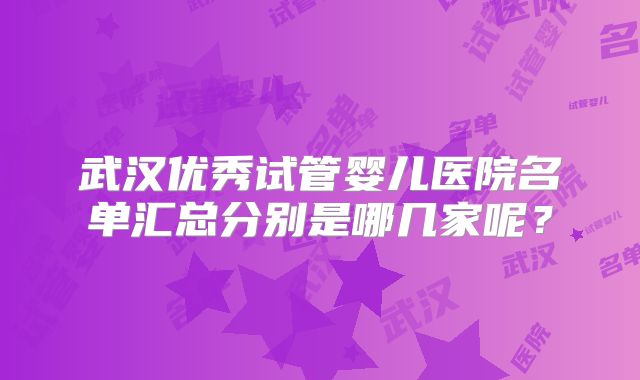 武汉优秀试管婴儿医院名单汇总分别是哪几家呢？