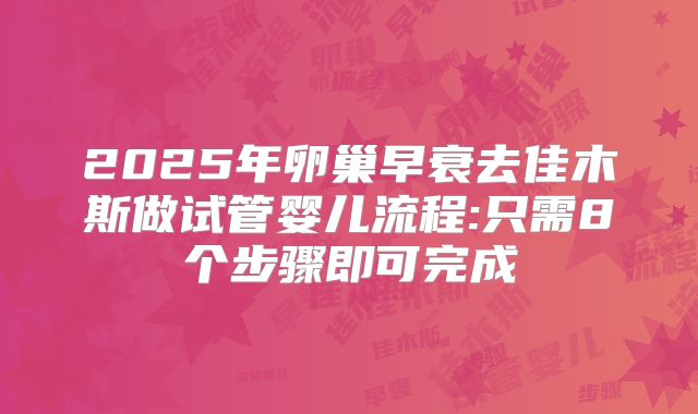 2025年卵巢早衰去佳木斯做试管婴儿流程:只需8个步骤即可完成