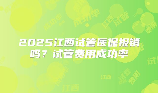 2025江西试管医保报销吗？试管费用成功率