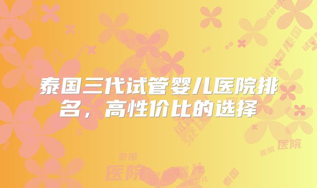 泰国三代试管婴儿医院排名，高性价比的选择