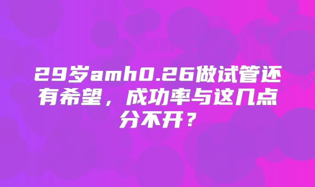 29岁amh0.26做试管还有希望，成功率与这几点分不开？