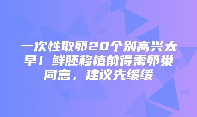 一次性取卵20个别高兴太早！鲜胚移植前得需卵巢同意，建议先缓缓