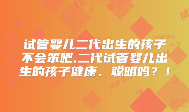 试管婴儿二代出生的孩子不会笨吧,二代试管婴儿出生的孩子健康、聪明吗?!