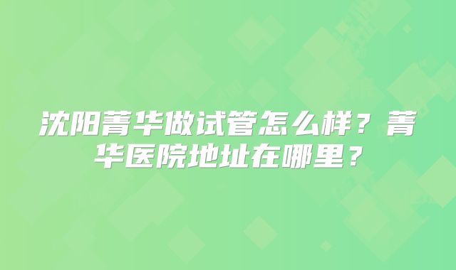 沈阳菁华做试管怎么样?菁华医院地址在哪里?