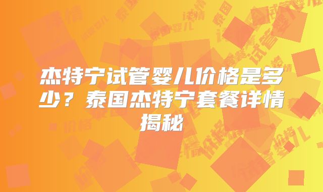 杰特宁试管婴儿价格是多少？泰国杰特宁套餐详情揭秘