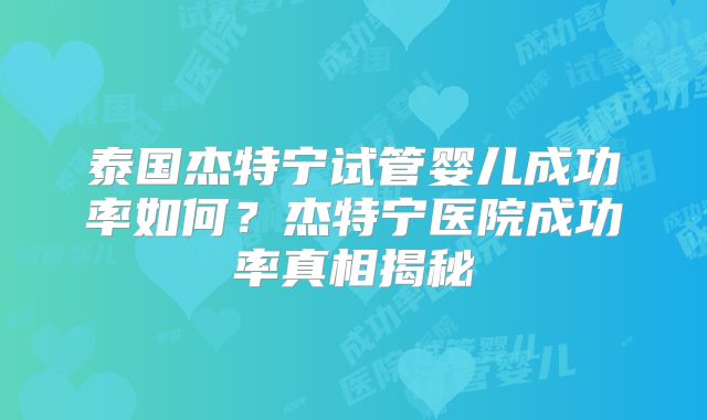 泰国杰特宁试管婴儿成功率如何？杰特宁医院成功率真相揭秘