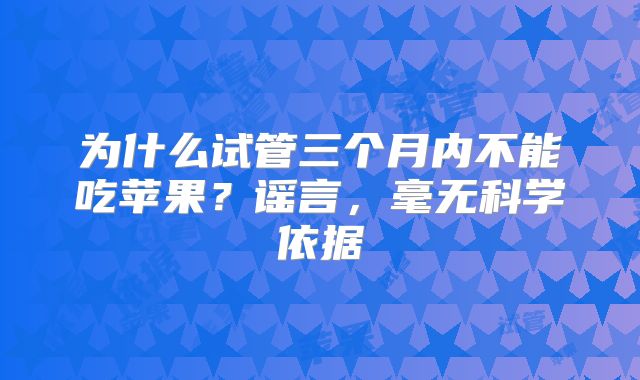 为什么试管三个月内不能吃苹果？谣言，毫无科学依据