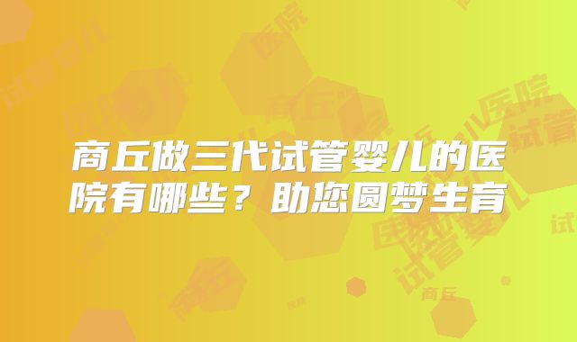 商丘做三代试管婴儿的医院有哪些？助您圆梦生育