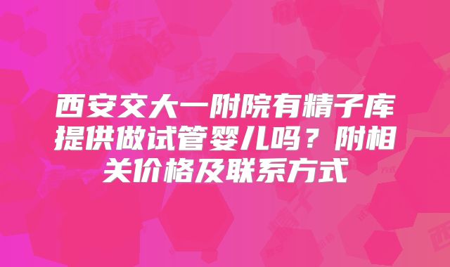 西安交大一附院有精子库提供做试管婴儿吗？附相关价格及联系方式