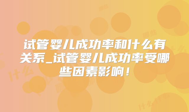 试管婴儿成功率和什么有关系_试管婴儿成功率受哪些因素影响！