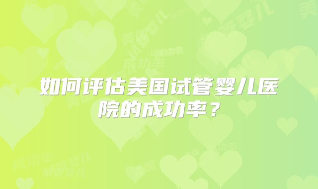 如何评估美国试管婴儿医院的成功率？