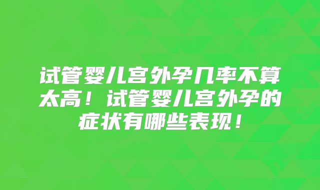 试管婴儿宫外孕几率不算太高!试管婴儿宫外孕的症状有哪些表现!