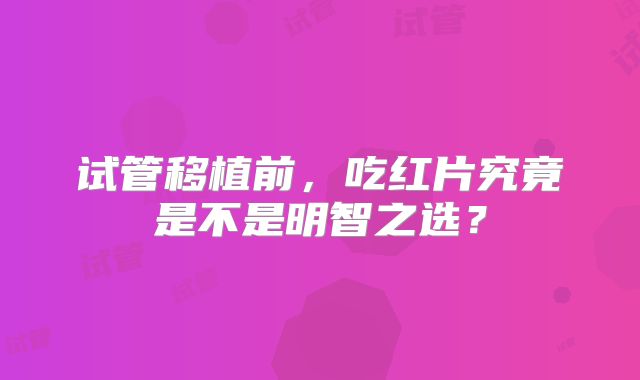 试管移植前，吃红片究竟是不是明智之选？