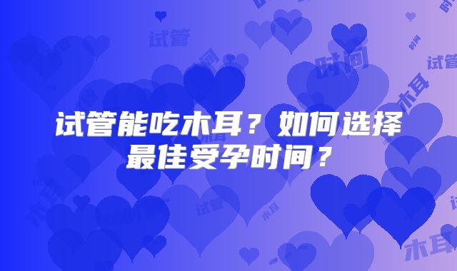 试管能吃木耳？如何选择最佳受孕时间？