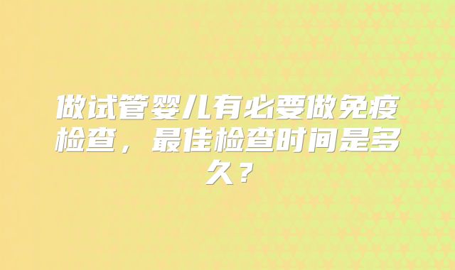 做试管婴儿有必要做免疫检查，最佳检查时间是多久？