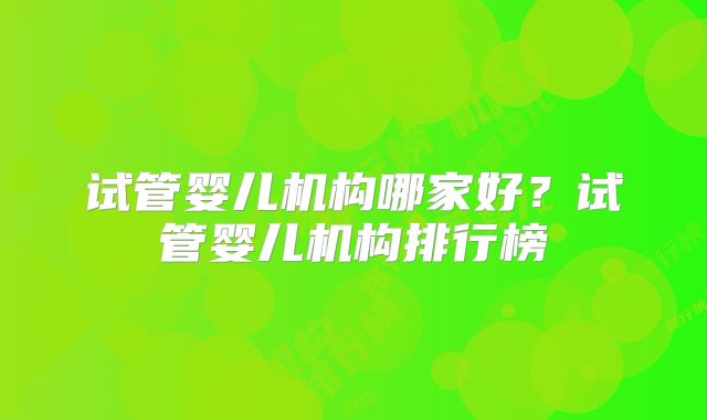 试管婴儿机构哪家好？试管婴儿机构排行榜